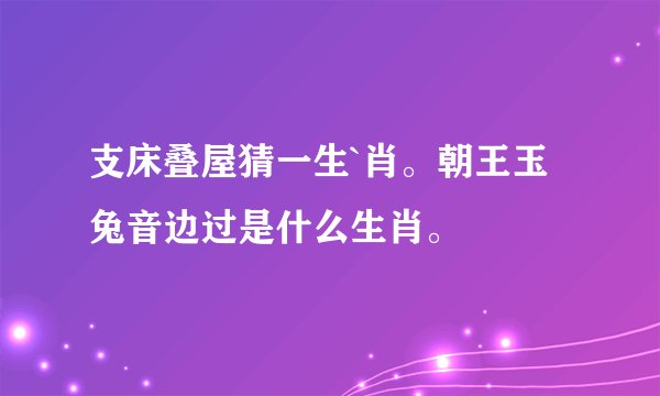 支床叠屋猜一生`肖。朝王玉兔音边过是什么生肖。