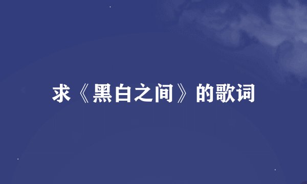求《黑白之间》的歌词