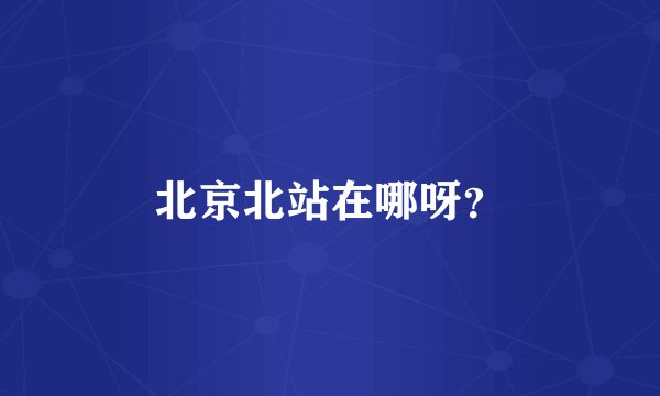 北京北站在哪呀？