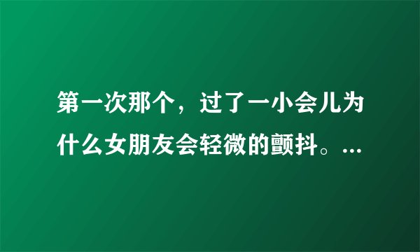 第一次那个，过了一小会儿为什么女朋友会轻微的颤抖。她也害怕我也害怕。