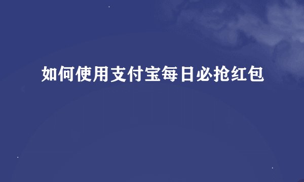 如何使用支付宝每日必抢红包