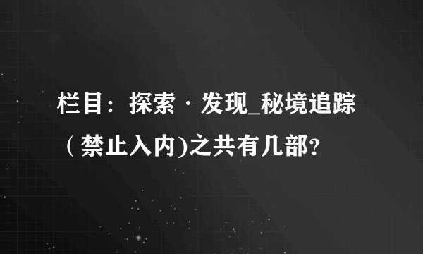 栏目：探索·发现_秘境追踪（禁止入内)之共有几部？