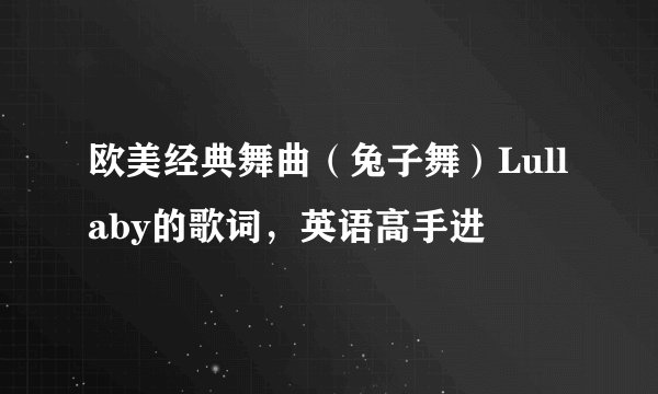 欧美经典舞曲（兔子舞）Lullaby的歌词，英语高手进
