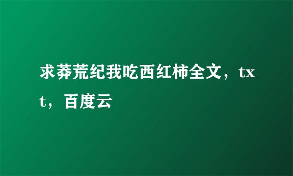 求莽荒纪我吃西红柿全文，txt，百度云