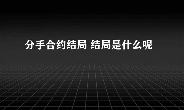 分手合约结局 结局是什么呢
