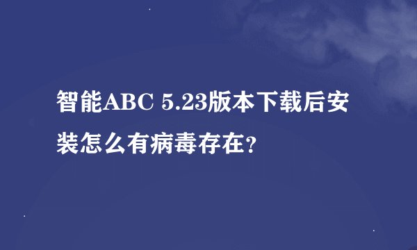 智能ABC 5.23版本下载后安装怎么有病毒存在？