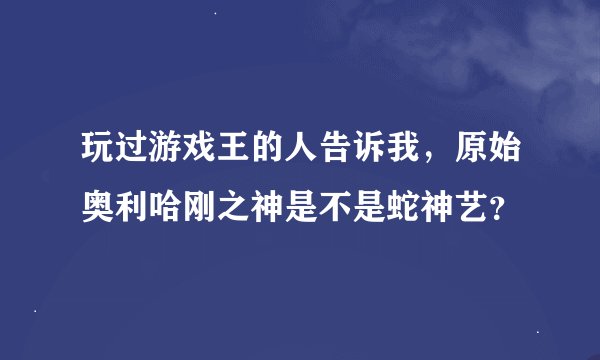 玩过游戏王的人告诉我，原始奥利哈刚之神是不是蛇神艺？