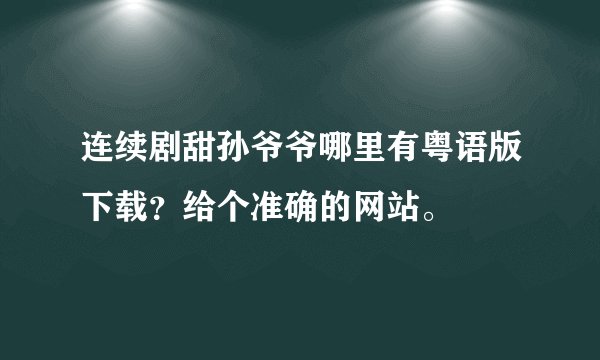 连续剧甜孙爷爷哪里有粤语版下载？给个准确的网站。