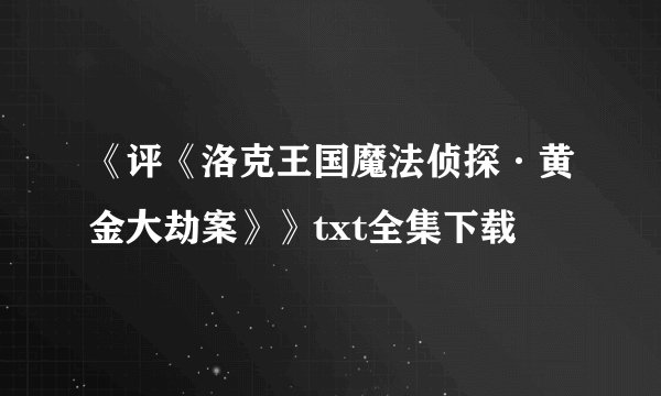 《评《洛克王国魔法侦探·黄金大劫案》》txt全集下载