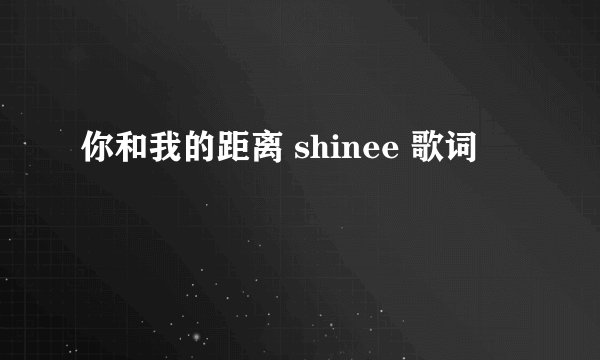 你和我的距离 shinee 歌词