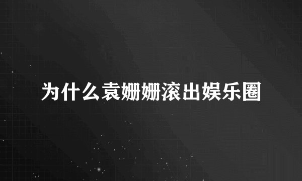 为什么袁姗姗滚出娱乐圈