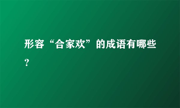 形容“合家欢”的成语有哪些？