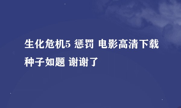 生化危机5 惩罚 电影高清下载种子如题 谢谢了