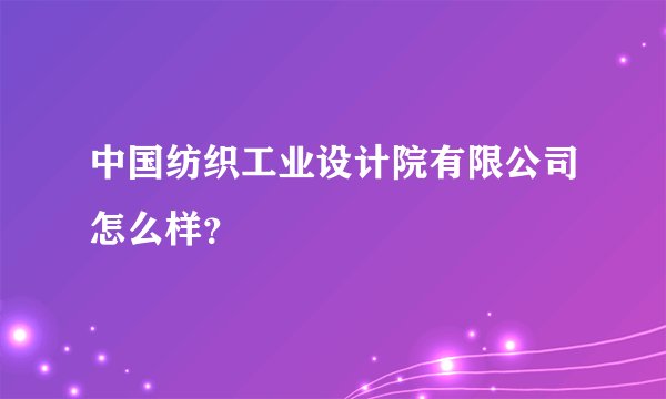 中国纺织工业设计院有限公司怎么样？