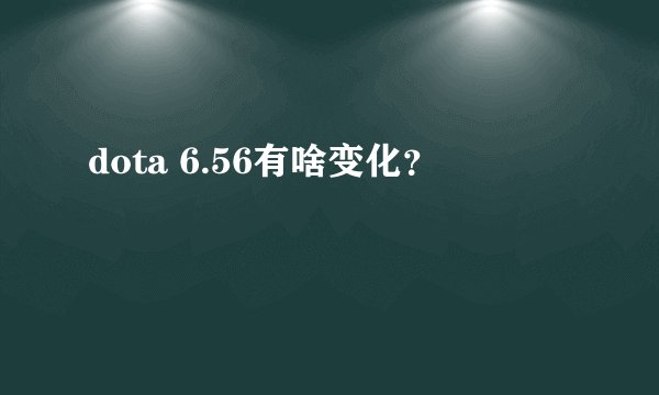 dota 6.56有啥变化？