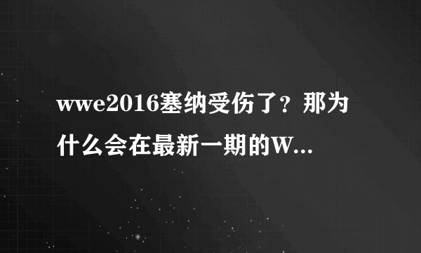 wwe2016塞纳受伤了？那为什么会在最新一期的WWE出场，MW32会参加吗？还有皇家大战。还有