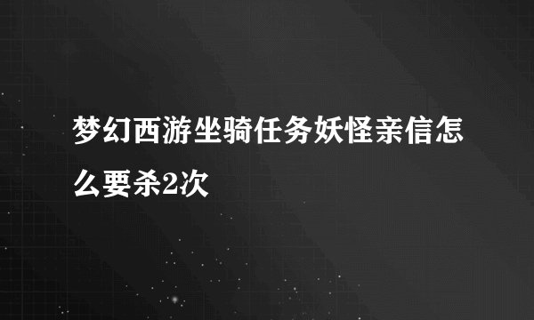 梦幻西游坐骑任务妖怪亲信怎么要杀2次