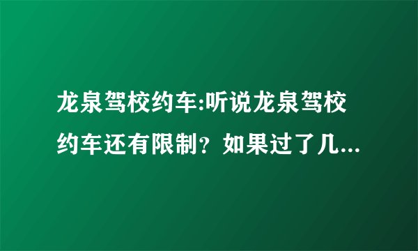 龙泉驾校约车:听说龙泉驾校约车还有限制？如果过了几个月没约车，还要再交钱才能约车？是这样吗？