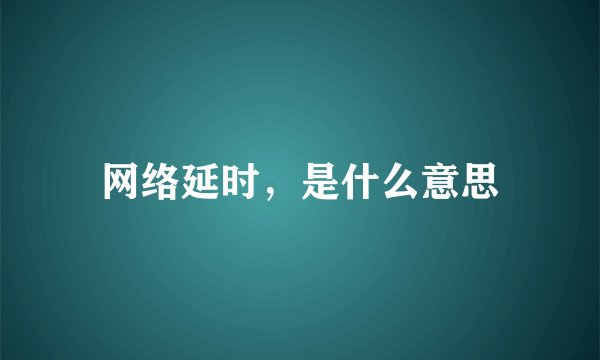 网络延时，是什么意思