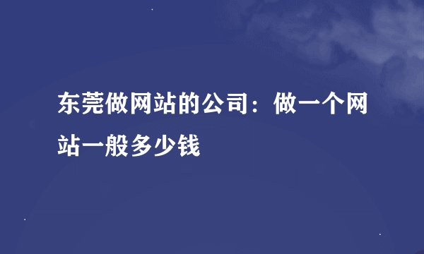 东莞做网站的公司：做一个网站一般多少钱
