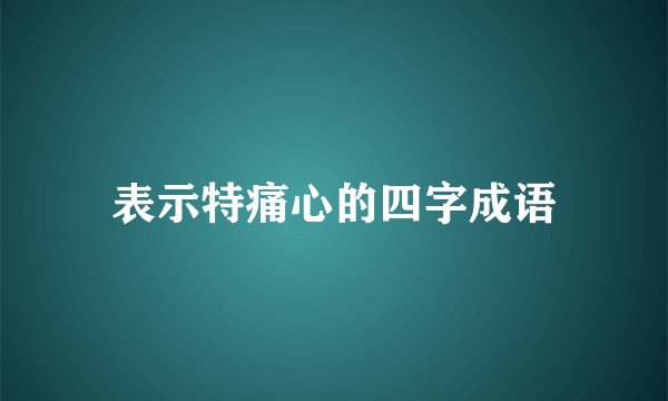 表示特痛心的四字成语