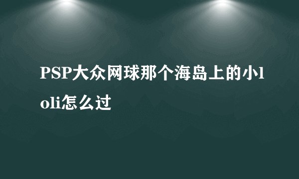 PSP大众网球那个海岛上的小loli怎么过