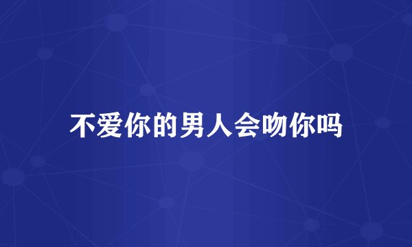 不爱你的男人会吻你吗