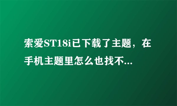 索爱ST18i已下载了主题，在手机主题里怎么也找不到，没办法使用。求解~~~