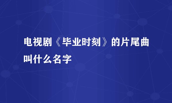 电视剧《毕业时刻》的片尾曲叫什么名字