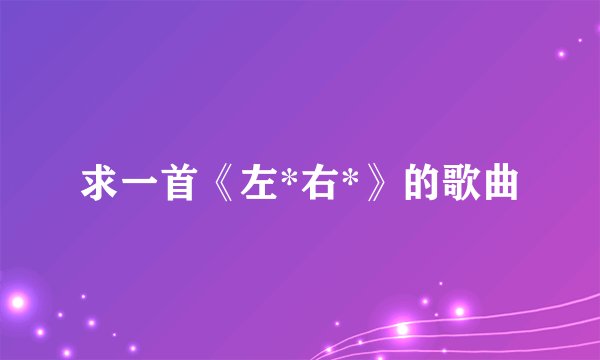 求一首《左*右*》的歌曲