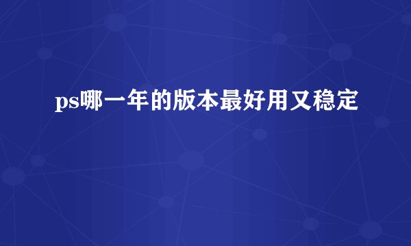 ps哪一年的版本最好用又稳定