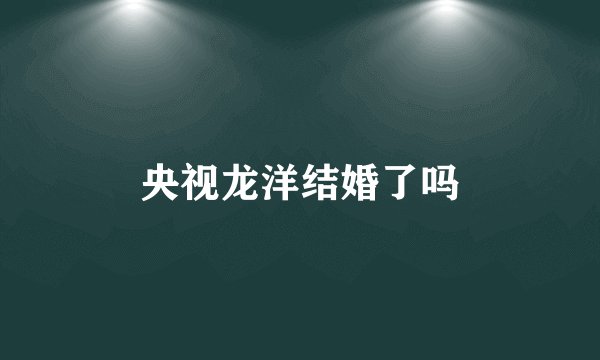 央视龙洋结婚了吗