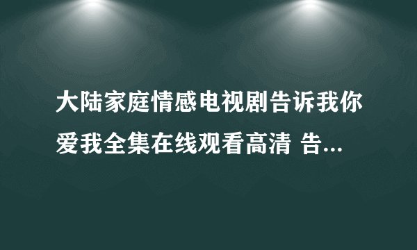 大陆家庭情感电视剧告诉我你爱我全集在线观看高清 告诉我你爱我Qvod在线观看全集迅雷下载地址分集剧情简介