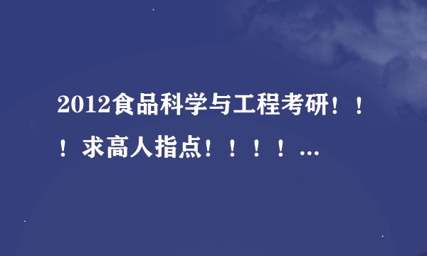 2012食品科学与工程考研！！！求高人指点！！！！已上研的学姐学长们！！！帮帮忙！！
