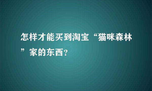 怎样才能买到淘宝“猫咪森林”家的东西？