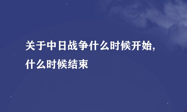 关于中日战争什么时候开始,什么时候结束