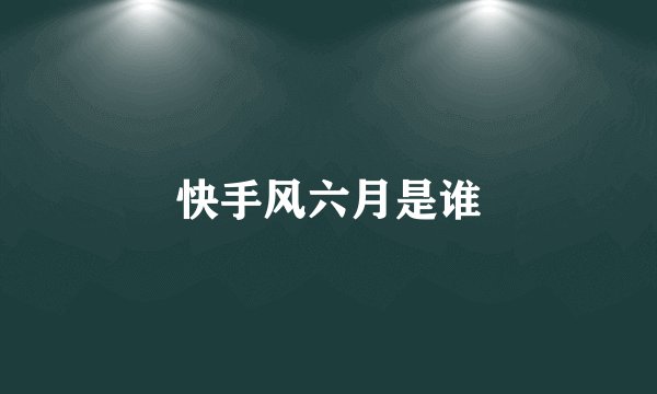 快手风六月是谁