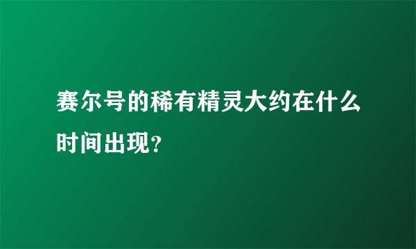 赛尔号的稀有精灵大约在什么时间出现？