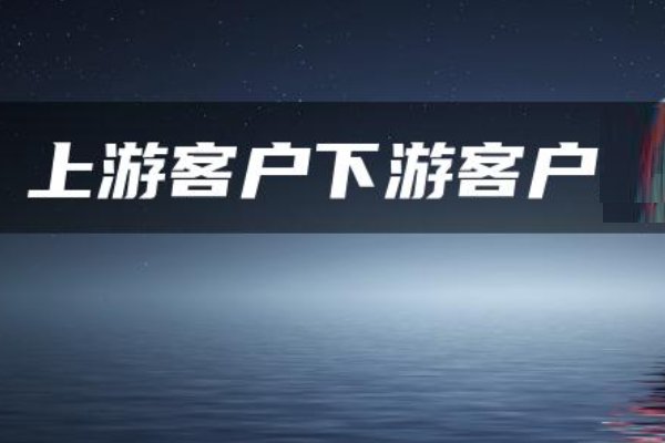 上游客户和下游客户的区别