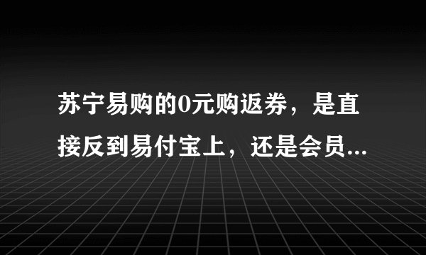 苏宁易购的0元购返券，是直接反到易付宝上，还是会员卡？？？