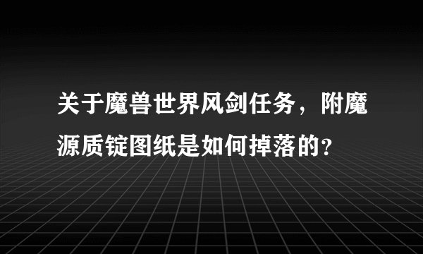 关于魔兽世界风剑任务，附魔源质锭图纸是如何掉落的？