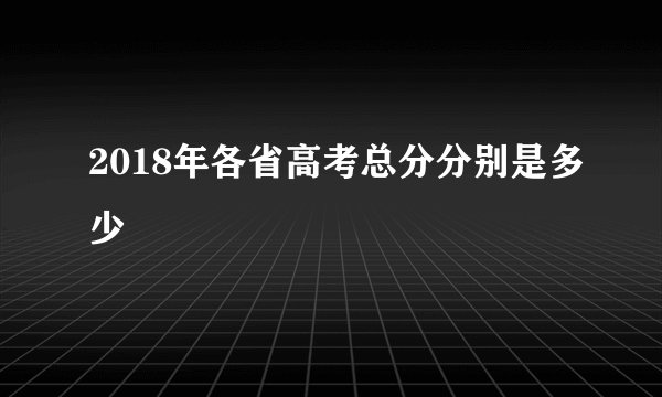 2018年各省高考总分分别是多少