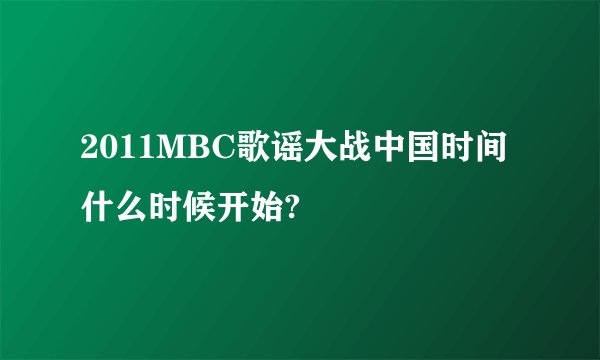 2011MBC歌谣大战中国时间什么时候开始?