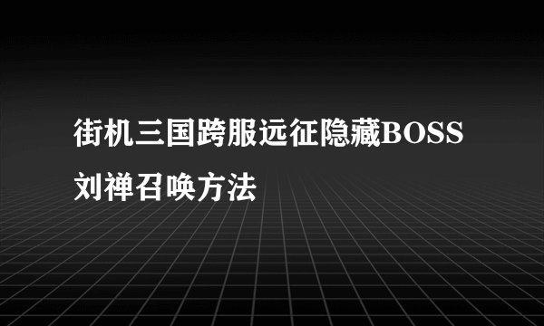 街机三国跨服远征隐藏BOSS刘禅召唤方法