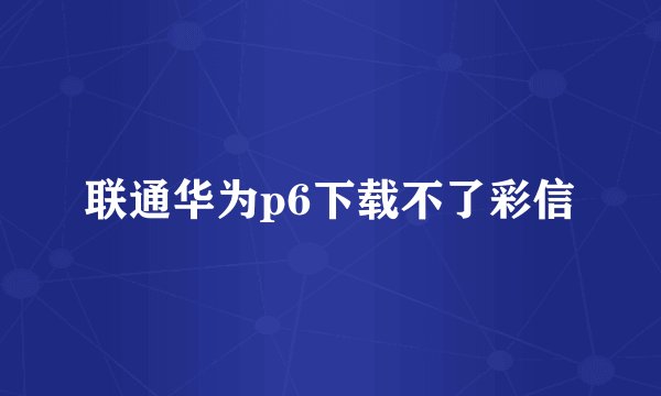 联通华为p6下载不了彩信