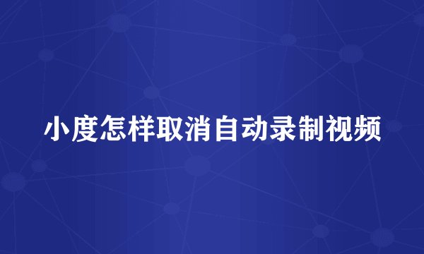 小度怎样取消自动录制视频