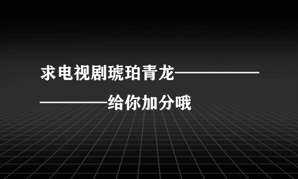 求电视剧琥珀青龙—————————给你加分哦
