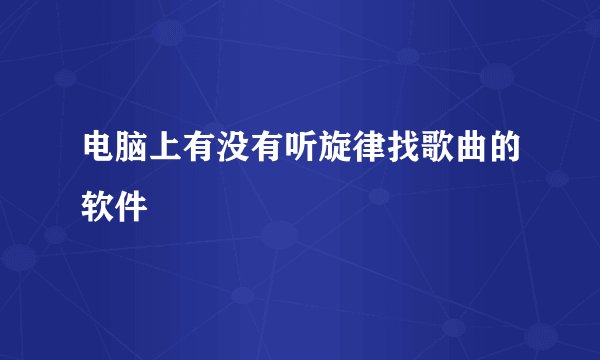 电脑上有没有听旋律找歌曲的软件