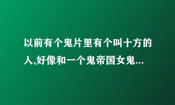 以前有个鬼片里有个叫十方的人,好像和一个鬼帝国女鬼成亲,好像还有鬼帝鬼母但是好的,最后好像是杀一个女鬼