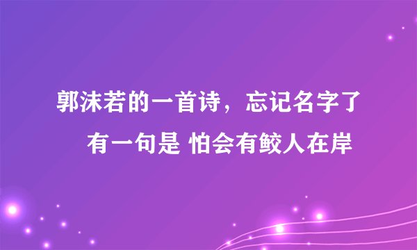 郭沫若的一首诗，忘记名字了😓 有一句是 怕会有鲛人在岸